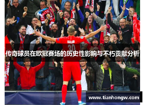 传奇球员在欧冠赛场的历史性影响与不朽贡献分析 传奇球员在欧冠赛场的历史性影响与不朽贡献分析