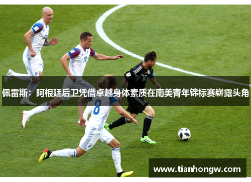 佩雷斯:阿根廷后卫凭借卓越身体素质在南美青年锦标赛崭露头角 佩雷斯:阿根廷后卫凭借卓越身体素质在南美青年锦标赛崭露头角