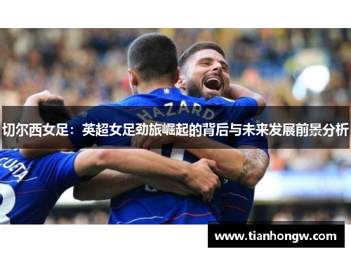 切尔西女足:英超女足劲旅崛起的背后与未来发展前景分析 切尔西女足:英超女足劲旅崛起的背后与未来发展前景分析