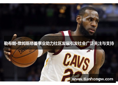 勒布朗·詹姆斯慈善事业助力社区发展引发社会广泛关注与支持