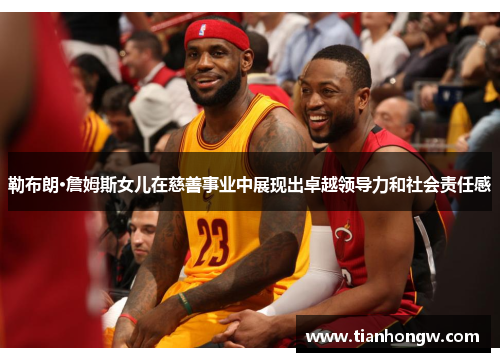 勒布朗·詹姆斯女儿在慈善事业中展现出卓越领导力和社会责任感