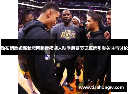 勒布朗詹姆斯状态回暖带领湖人队季后赛表现再度引发关注与讨论 勒布朗詹姆斯状态回暖带领湖人队季后赛表现再度引发关注与讨论