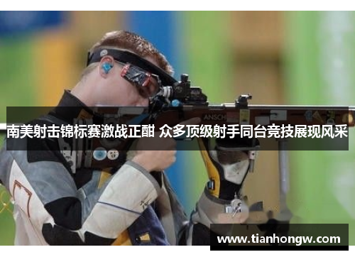 南美射击锦标赛激战正酣 众多顶级射手同台竞技展现风采