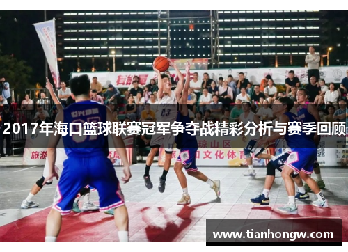 2017年海口篮球联赛冠军争夺战精彩分析与赛季回顾