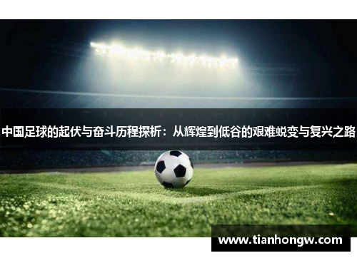 中国足球的起伏与奋斗历程探析:从辉煌到低谷的艰难蜕变与复兴之路 中国足球的起伏与奋斗历程探析:从辉煌到低谷的艰难蜕变与复兴之路