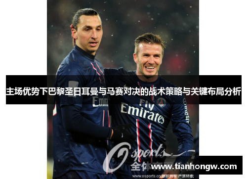 主场优势下巴黎圣日耳曼与马赛对决的战术策略与关键布局分析 主场优势下巴黎圣日耳曼与马赛对决的战术策略与关键布局分析