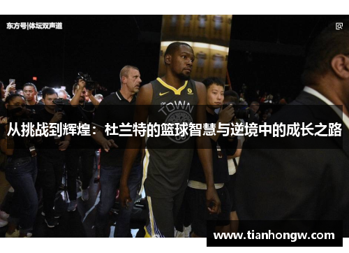 从挑战到辉煌：杜兰特的篮球智慧与逆境中的成长之路