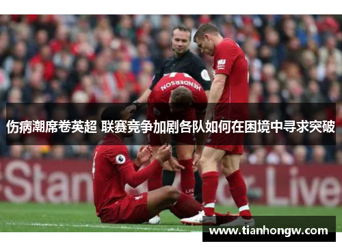 伤病潮席卷英超 联赛竞争加剧各队如何在困境中寻求突破 伤病潮席卷英超 联赛竞争加剧各队如何在困境中寻求突破
