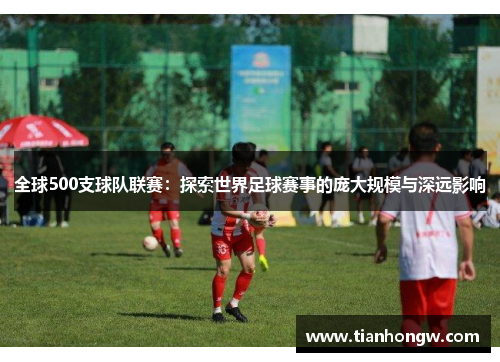 全球500支球队联赛：探索世界足球赛事的庞大规模与深远影响