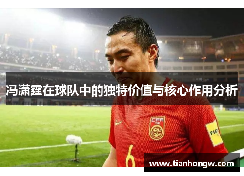 冯潇霆在球队中的独特价值与核心作用分析 冯潇霆在球队中的独特价值与核心作用分析