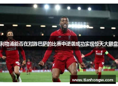 利物浦能否在对阵巴萨的比赛中逆袭成功实现惊天大翻盘 利物浦能否在对阵巴萨的比赛中逆袭成功实现惊天大翻盘