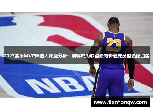 2023赛季MVP候选人深度分析:谁将成为联盟最有价值球员的最终归属 2023赛季MVP候选人深度分析:谁将成为联盟最有价值球员的最终归属