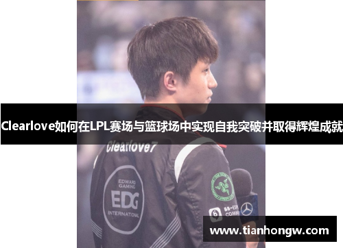 Clearlove如何在LPL赛场与篮球场中实现自我突破并取得辉煌成就 Clearlove如何在LPL赛场与篮球场中实现自我突破并取得辉煌成就