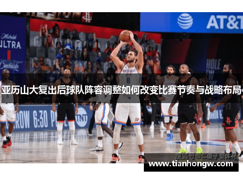 亚历山大复出后球队阵容调整如何改变比赛节奏与战略布局 亚历山大复出后球队阵容调整如何改变比赛节奏与战略布局