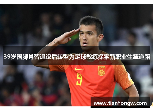 39岁国脚肖智退役后转型为足球教练探索新职业生涯道路