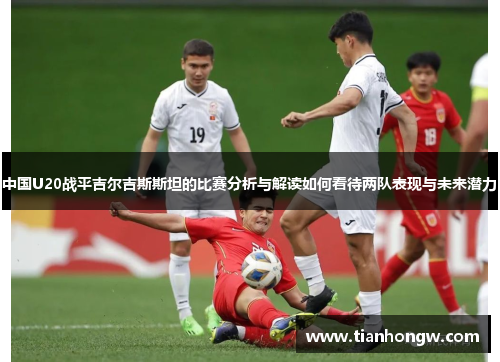 中国U20战平吉尔吉斯斯坦的比赛分析与解读如何看待两队表现与未来潜力