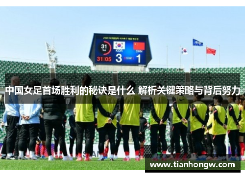 中国女足首场胜利的秘诀是什么 解析关键策略与背后努力