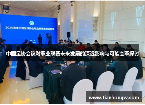 中国足协会议对职业联赛未来发展的深远影响与可能变革探讨 中国足协会议对职业联赛未来发展的深远影响与可能变革探讨