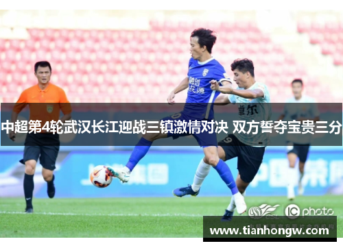 中超第4轮武汉长江迎战三镇激情对决 双方誓夺宝贵三分