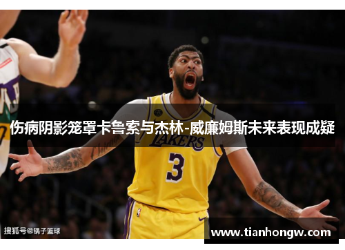 伤病阴影笼罩卡鲁索与杰林-威廉姆斯未来表现成疑