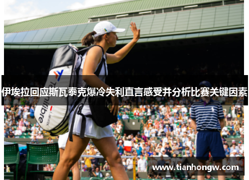 伊埃拉回应斯瓦泰克爆冷失利直言感受并分析比赛关键因素 伊埃拉回应斯瓦泰克爆冷失利直言感受并分析比赛关键因素