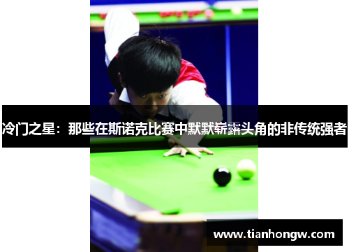冷门之星:那些在斯诺克比赛中默默崭露头角的非传统强者 冷门之星:那些在斯诺克比赛中默默崭露头角的非传统强者