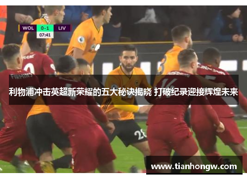 利物浦冲击英超新荣耀的五大秘诀揭晓 打破纪录迎接辉煌未来