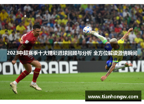2023中超赛季十大精彩进球回顾与分析 全方位解读激情瞬间
