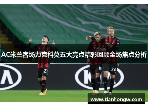 AC米兰客场力克科莫五大亮点精彩回顾全场焦点分析