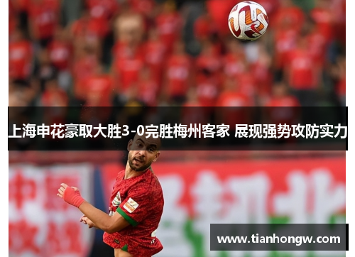 上海申花豪取大胜3-0完胜梅州客家 展现强势攻防实力