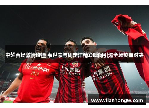 中超赛场激情碰撞 韦世豪与周定洋精彩瞬间引爆全场热血对决 中超赛场激情碰撞 韦世豪与周定洋精彩瞬间引爆全场热血对决