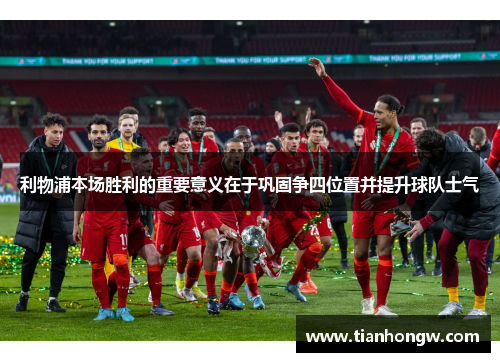 利物浦本场胜利的重要意义在于巩固争四位置并提升球队士气