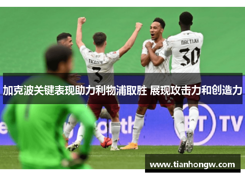 加克波关键表现助力利物浦取胜 展现攻击力和创造力