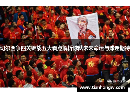 切尔西争四关键战五大看点解析球队未来命运与球迷期待