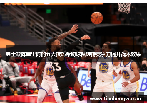 勇士缺阵库里时的五大技巧帮助球队维持竞争力提升战术效果