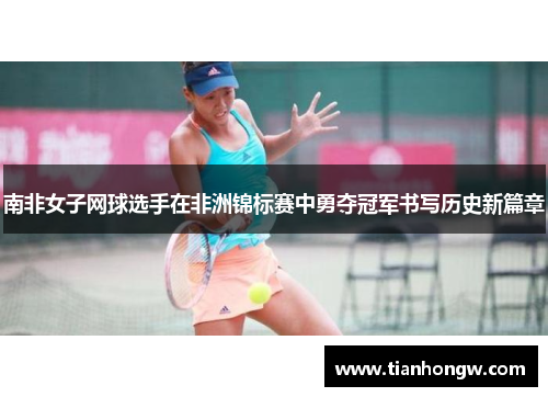南非女子网球选手在非洲锦标赛中勇夺冠军书写历史新篇章