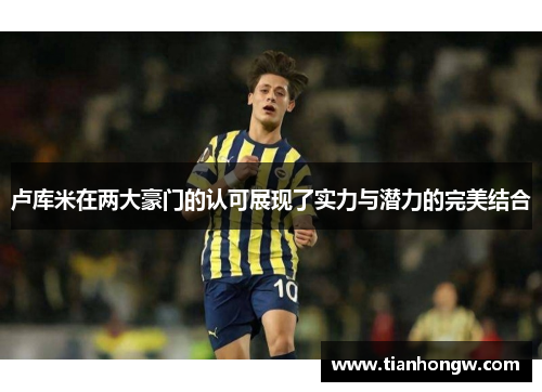卢库米在两大豪门的认可展现了实力与潜力的完美结合