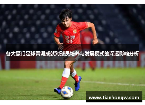 各大豪门足球青训成就对球员培养与发展模式的深远影响分析 各大豪门足球青训成就对球员培养与发展模式的深远影响分析