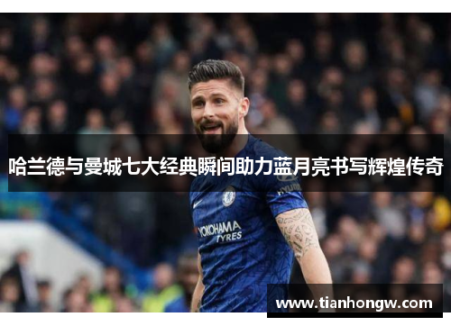 哈兰德与曼城七大经典瞬间助力蓝月亮书写辉煌传奇