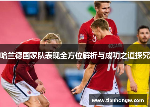 哈兰德国家队表现全方位解析与成功之道探究 哈兰德国家队表现全方位解析与成功之道探究
