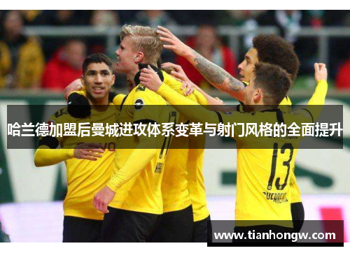 哈兰德加盟后曼城进攻体系变革与射门风格的全面提升