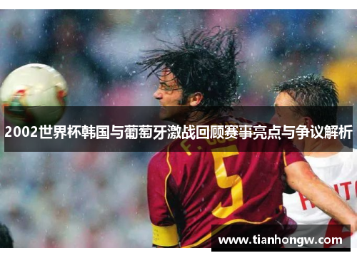 2002世界杯韩国与葡萄牙激战回顾赛事亮点与争议解析