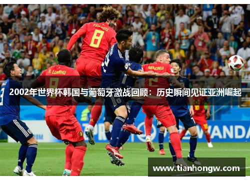 2002年世界杯韩国与葡萄牙激战回顾:历史瞬间见证亚洲崛起 2002年世界杯韩国与葡萄牙激战回顾:历史瞬间见证亚洲崛起
