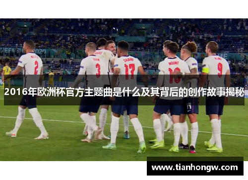 2016年欧洲杯官方主题曲是什么及其背后的创作故事揭秘 2016年欧洲杯官方主题曲是什么及其背后的创作故事揭秘