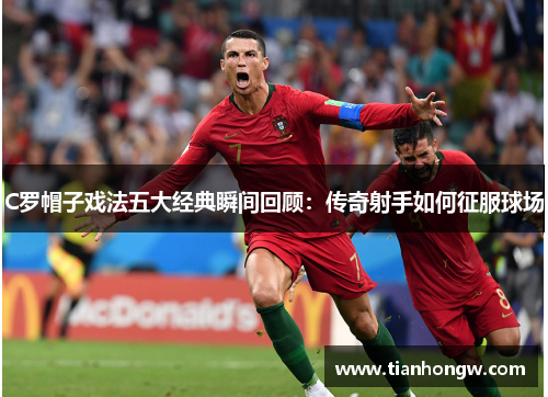 C罗帽子戏法五大经典瞬间回顾:传奇射手如何征服球场 C罗帽子戏法五大经典瞬间回顾:传奇射手如何征服球场