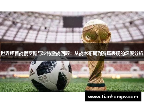 世界杯首战俄罗斯与沙特激战回顾:从战术布局到赛场表现的深度分析 世界杯首战俄罗斯与沙特激战回顾:从战术布局到赛场表现的深度分析