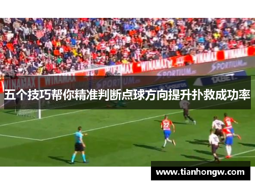 五个技巧帮你精准判断点球方向提升扑救成功率 五个技巧帮你精准判断点球方向提升扑救成功率