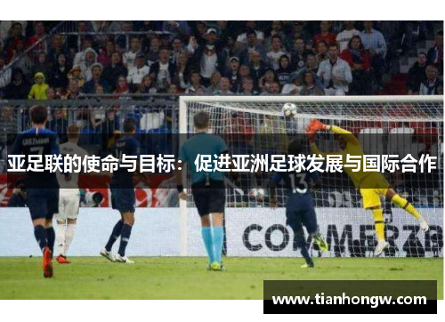 亚足联的使命与目标：促进亚洲足球发展与国际合作