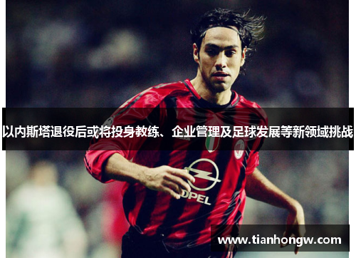 以内斯塔退役后或将投身教练、企业管理及足球发展等新领域挑战 以内斯塔退役后或将投身教练、企业管理及足球发展等新领域挑战