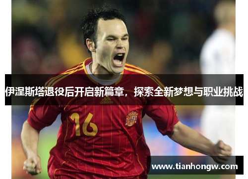 伊涅斯塔退役后开启新篇章,探索全新梦想与职业挑战 伊涅斯塔退役后开启新篇章,探索全新梦想与职业挑战